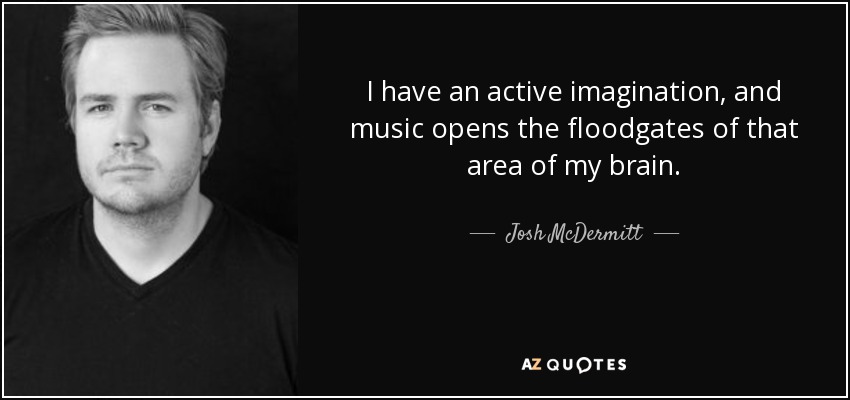 I have an active imagination, and music opens the floodgates of that area of my brain. - Josh McDermitt