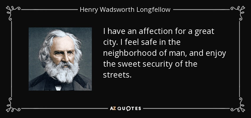 I have an affection for a great city. I feel safe in the neighborhood of man, and enjoy the sweet security of the streets. - Henry Wadsworth Longfellow