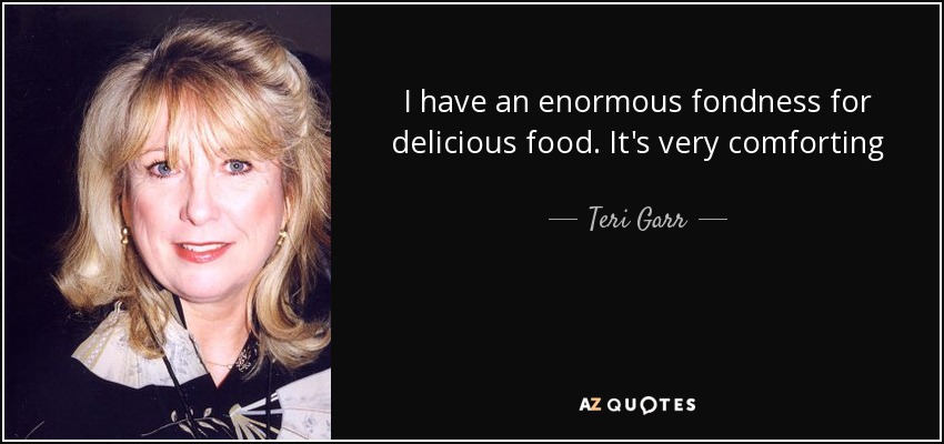 I have an enormous fondness for delicious food. It's very comforting - Teri Garr