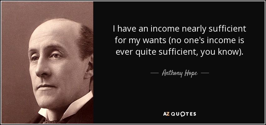 I have an income nearly sufficient for my wants (no one's income is ever quite sufficient, you know). - Anthony Hope