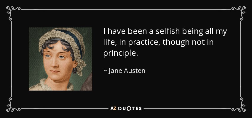 I have been a selfish being all my life, in practice, though not in principle. - Jane Austen