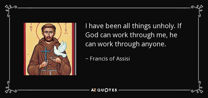 I have been all things unholy. If God can work through me, he can work through anyone. - Francis of Assisi