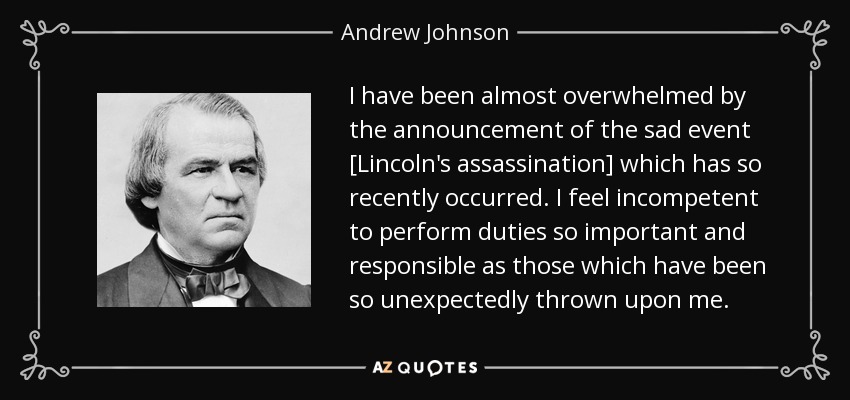 I have been almost overwhelmed by the announcement of the sad event [Lincoln's assassination] which has so recently occurred. I feel incompetent to perform duties so important and responsible as those which have been so unexpectedly thrown upon me. - Andrew Johnson