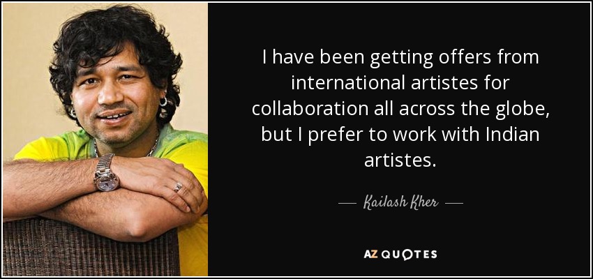 I have been getting offers from international artistes for collaboration all across the globe, but I prefer to work with Indian artistes. - Kailash Kher