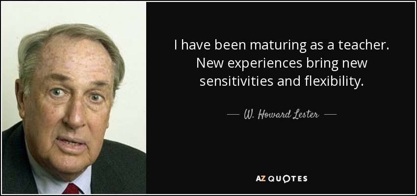 I have been maturing as a teacher. New experiences bring new sensitivities and flexibility. - W. Howard Lester