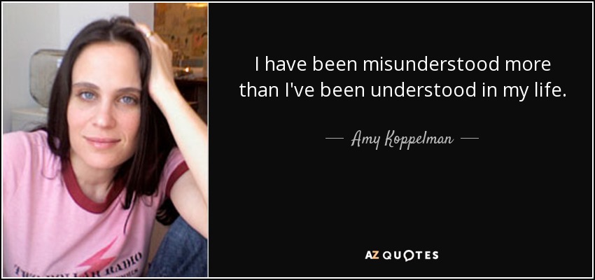 I have been misunderstood more than I've been understood in my life. - Amy Koppelman