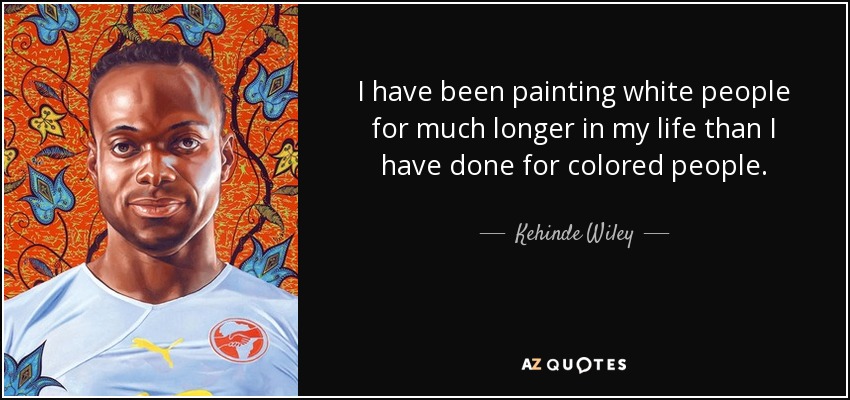 I have been painting white people for much longer in my life than I have done for colored people. - Kehinde Wiley