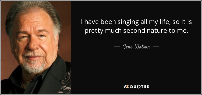 I have been singing all my life, so it is pretty much second nature to me. - Gene Watson