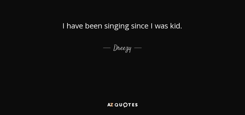 I have been singing since I was kid. - Dreezy