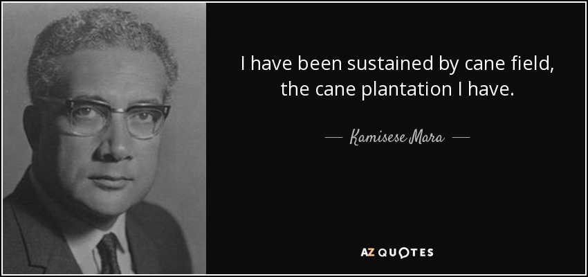 I have been sustained by cane field, the cane plantation I have. - Kamisese Mara