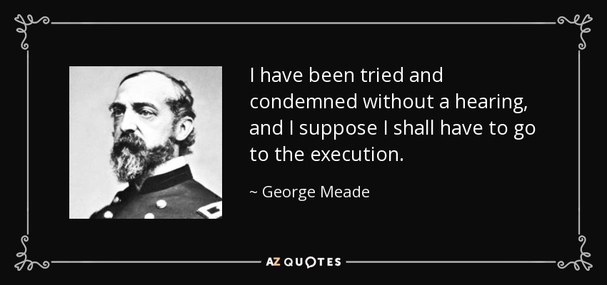 I have been tried and condemned without a hearing, and I suppose I shall have to go to the execution. - George Meade