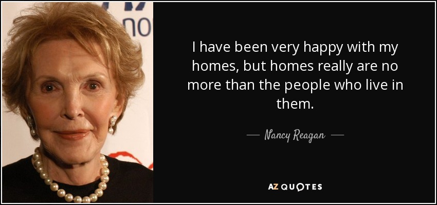I have been very happy with my homes, but homes really are no more than the people who live in them. - Nancy Reagan
