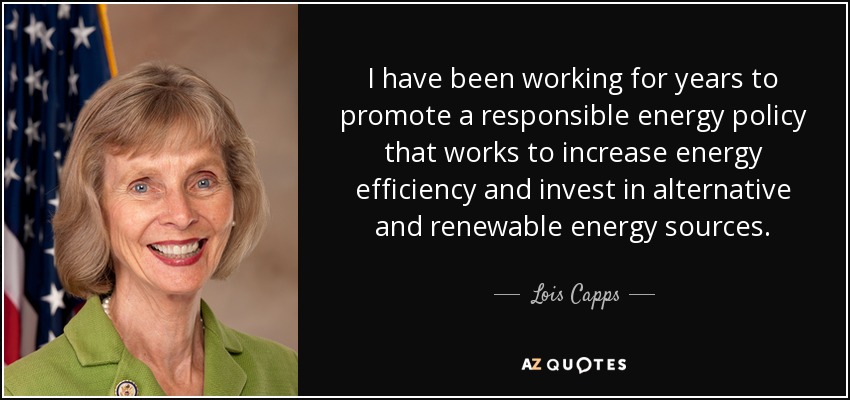 I have been working for years to promote a responsible energy policy that works to increase energy efficiency and invest in alternative and renewable energy sources. - Lois Capps