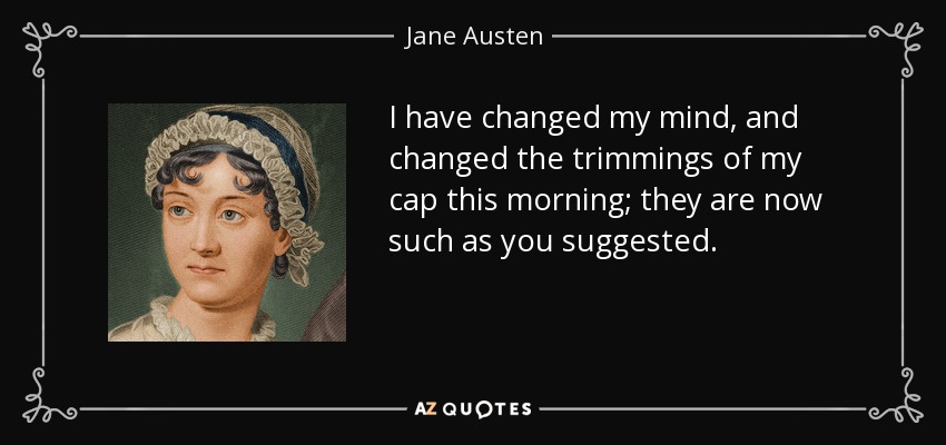 I have changed my mind, and changed the trimmings of my cap this morning; they are now such as you suggested. - Jane Austen