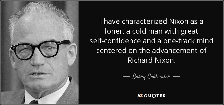 I have characterized Nixon as a loner, a cold man with great self-confidence and a one-track mind centered on the advancement of Richard Nixon. - Barry Goldwater
