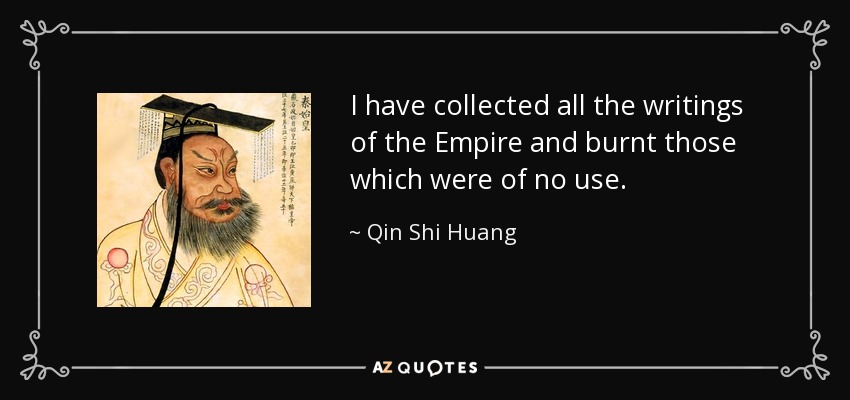 I have collected all the writings of the Empire and burnt those which were of no use. - Qin Shi Huang