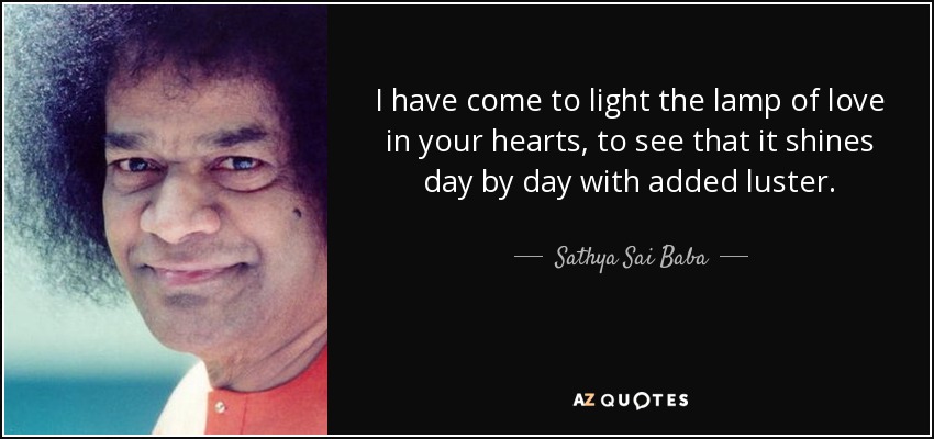 I have come to light the lamp of love in your hearts, to see that it shines day by day with added luster. - Sathya Sai Baba