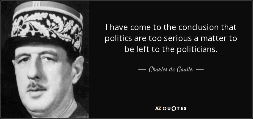 I have come to the conclusion that politics are too serious a matter to be left to the politicians. - Charles de Gaulle