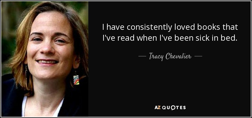 I have consistently loved books that I've read when I've been sick in bed. - Tracy Chevalier