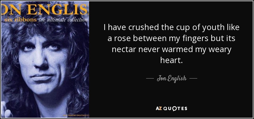 I have crushed the cup of youth like a rose between my fingers but its nectar never warmed my weary heart. - Jon English
