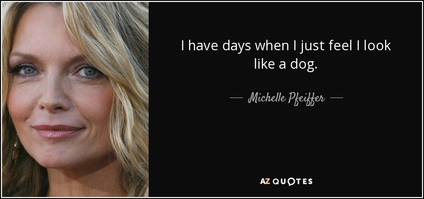 I have days when I just feel I look like a dog. - Michelle Pfeiffer