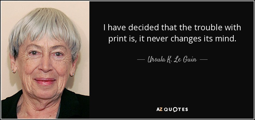 I have decided that the trouble with print is, it never changes its mind. - Ursula K. Le Guin