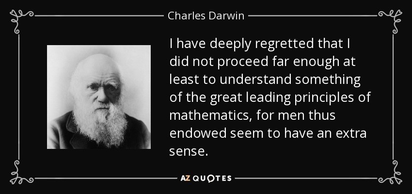 I have deeply regretted that I did not proceed far enough at least to understand something of the great leading principles of mathematics, for men thus endowed seem to have an extra sense. - Charles Darwin