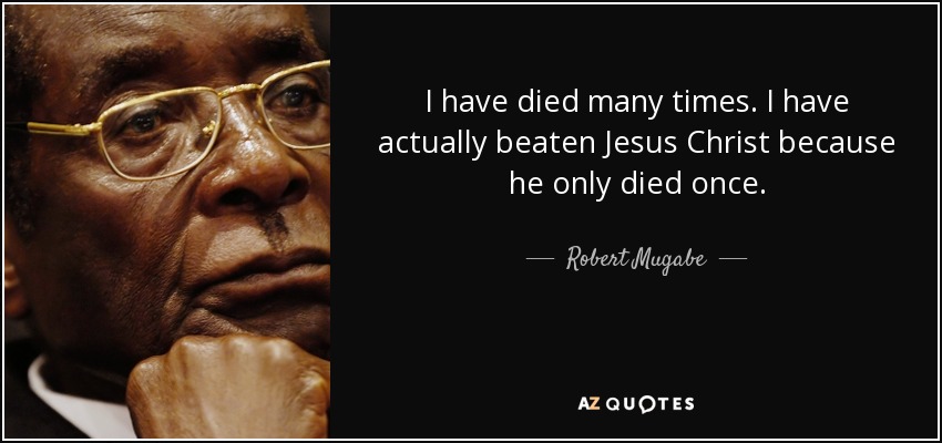 I have died many times. I have actually beaten Jesus Christ because he only died once. - Robert Mugabe