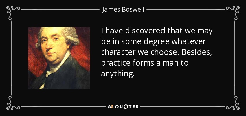 I have discovered that we may be in some degree whatever character we choose. Besides, practice forms a man to anything. - James Boswell