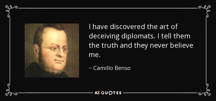 I have discovered the art of deceiving diplomats. I tell them the truth and they never believe me. - Camillo Benso, Count of Cavour