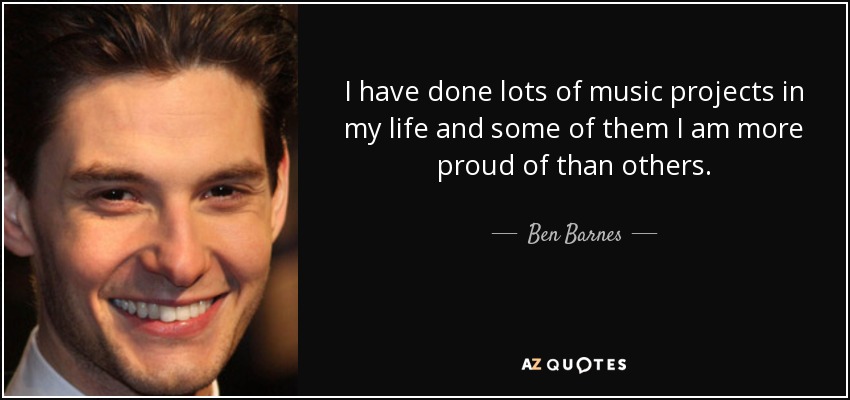 I have done lots of music projects in my life and some of them I am more proud of than others. - Ben Barnes