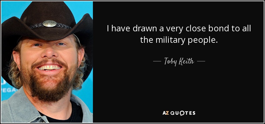 I have drawn a very close bond to all the military people. - Toby Keith