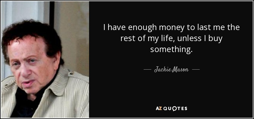 I have enough money to last me the rest of my life, unless I buy something. - Jackie Mason