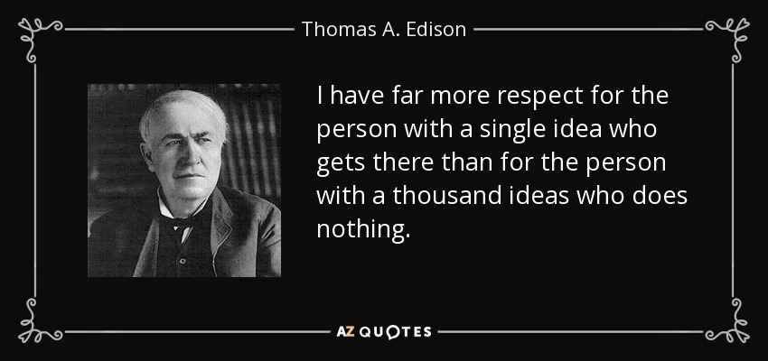I have far more respect for the person with a single idea who gets there than for the person with a thousand ideas who does nothing. - Thomas A. Edison
