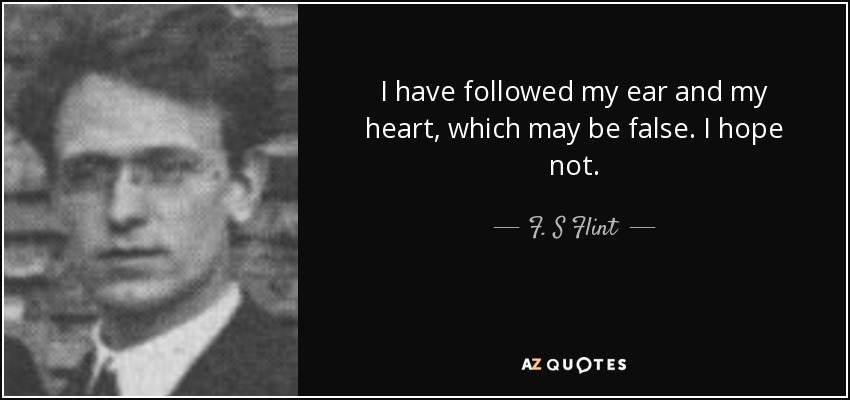 I have followed my ear and my heart, which may be false. I hope not. - F. S Flint