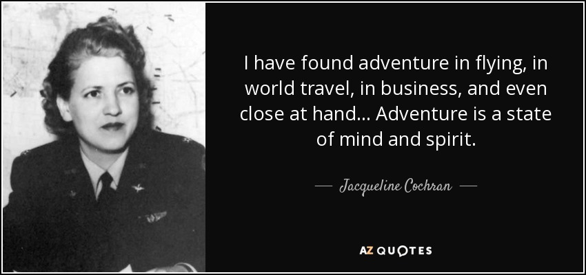 I have found adventure in flying, in world travel, in business, and even close at hand... Adventure is a state of mind and spirit. - Jacqueline Cochran