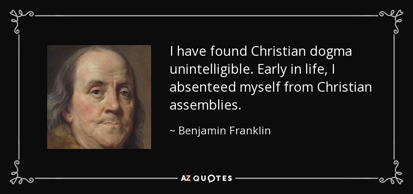 I have found Christian dogma unintelligible. Early in life, I absenteed myself from Christian assemblies. - Benjamin Franklin