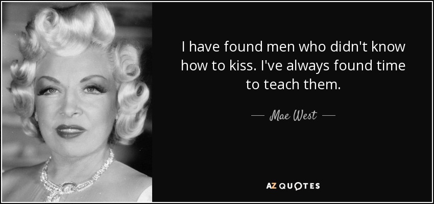 I have found men who didn't know how to kiss. I've always found time to teach them. - Mae West