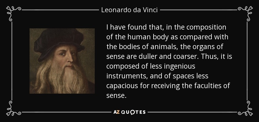 I have found that, in the composition of the human body as compared with the bodies of animals, the organs of sense are duller and coarser. Thus, it is composed of less ingenious instruments, and of spaces less capacious for receiving the faculties of sense. - Leonardo da Vinci