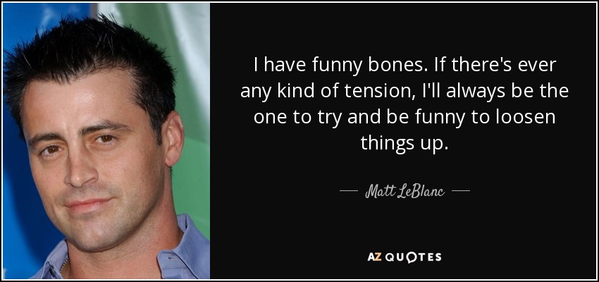 I have funny bones. If there's ever any kind of tension, I'll always be the one to try and be funny to loosen things up. - Matt LeBlanc