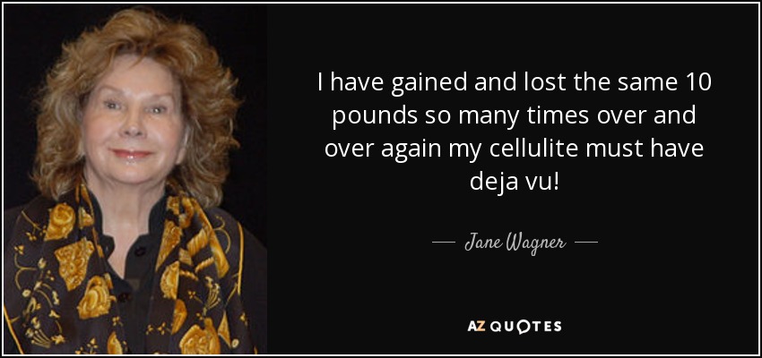 I have gained and lost the same 10 pounds so many times over and over again my cellulite must have deja vu! - Jane Wagner