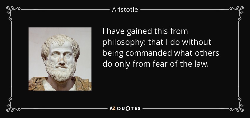 I have gained this from philosophy: that I do without being commanded what others do only from fear of the law. - Aristotle