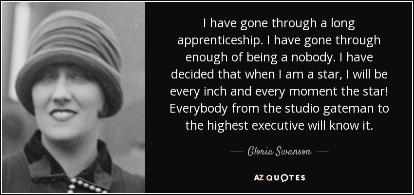 I have gone through a long apprenticeship. I have gone through enough of being a nobody. I have decided that when I am a star, I will be every inch and every moment the star! Everybody from the studio gateman to the highest executive will know it. - Gloria Swanson