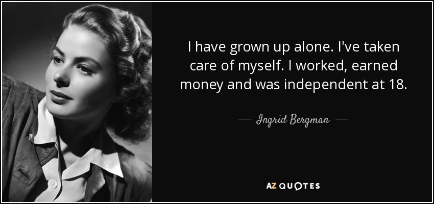 I have grown up alone. I've taken care of myself. I worked, earned money and was independent at 18. - Ingrid Bergman