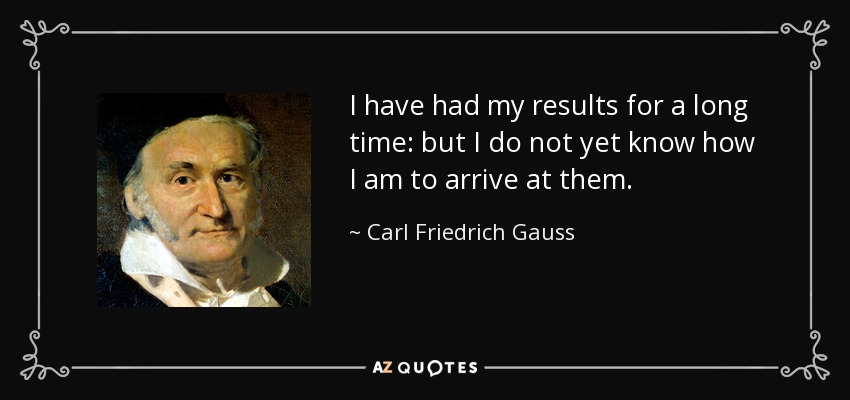 I have had my results for a long time: but I do not yet know how I am to arrive at them. - Carl Friedrich Gauss