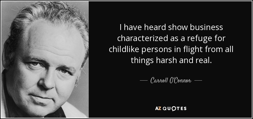 I have heard show business characterized as a refuge for childlike persons in flight from all things harsh and real. - Carroll O'Connor