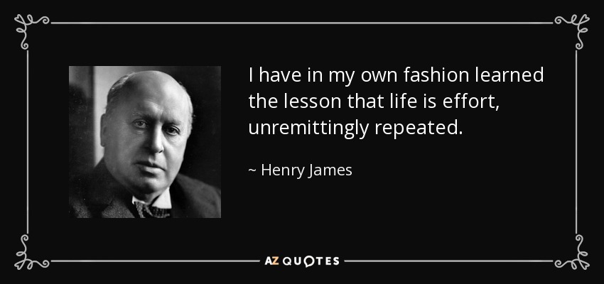 I have in my own fashion learned the lesson that life is effort, unremittingly repeated. - Henry James
