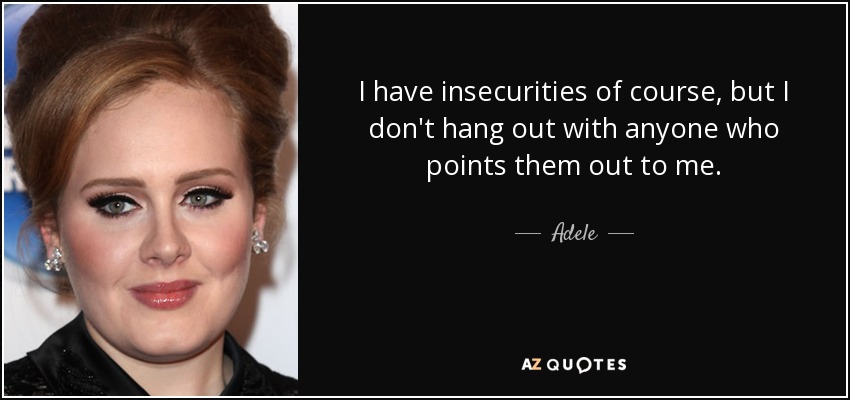I have insecurities of course, but I don't hang out with anyone who points them out to me. - Adele