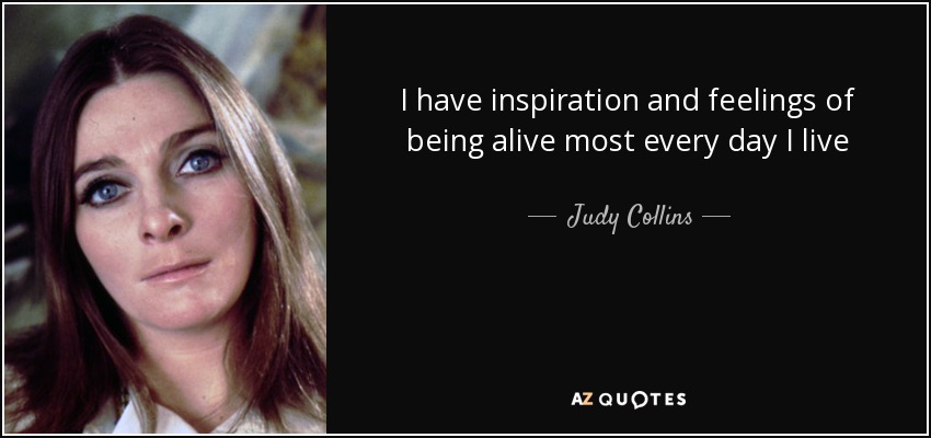 I have inspiration and feelings of being alive most every day I live - Judy Collins
