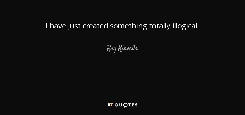 I have just created something totally illogical. - Ray Kinsella